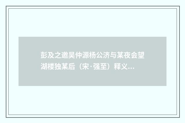 彭及之邀吴仲源杨公济与某夜会望湖楼独某后（宋·强至）释义及解释