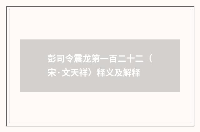 彭司令震龙第一百二十二（宋·文天祥）释义及解释