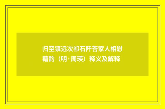 归至镇远次祁石阡荅家人相慰藉韵（明·周瑛）释义及解释