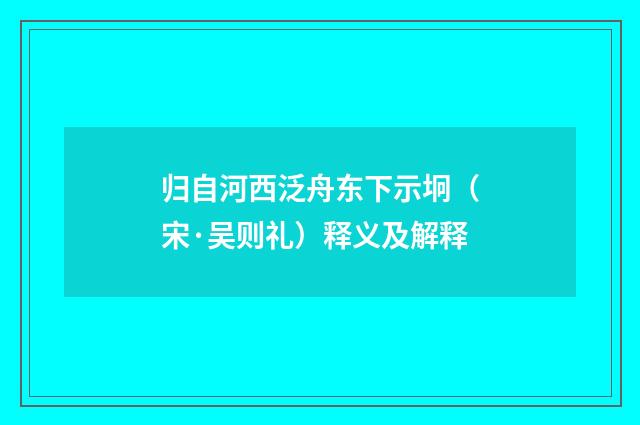 归自河西泛舟东下示坰（宋·吴则礼）释义及解释