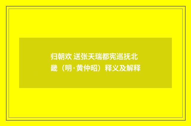 归朝欢 送张天瑞都宪巡抚北畿（明·黄仲昭）释义及解释