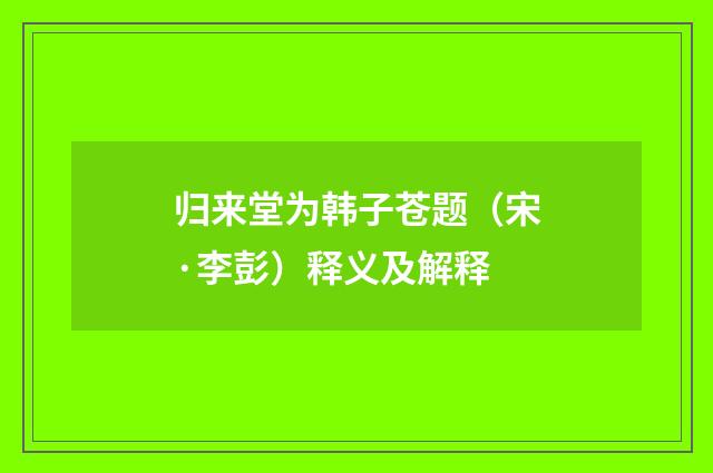 归来堂为韩子苍题（宋·李彭）释义及解释