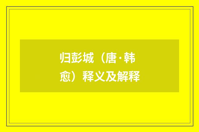 归彭城（唐·韩愈）释义及解释
