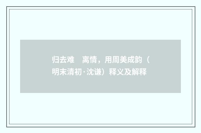 归去难　离情，用周美成韵（明末清初·沈谦）释义及解释