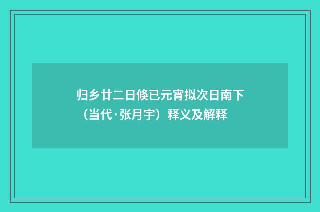 归乡廿二日倏已元宵拟次日南下（当代·张月宇）释义及解释