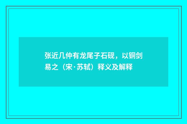 张近几仲有龙尾子石砚，以铜剑易之（宋·苏轼）释义及解释