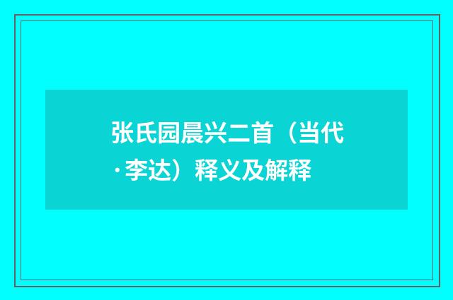 张氏园晨兴二首（当代·李达）释义及解释