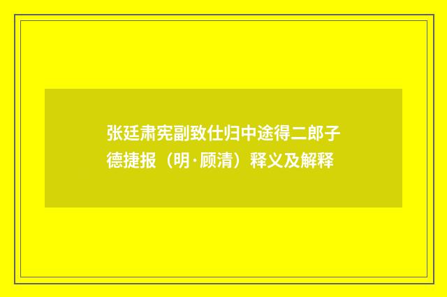 张廷肃宪副致仕归中途得二郎子德捷报（明·顾清）释义及解释