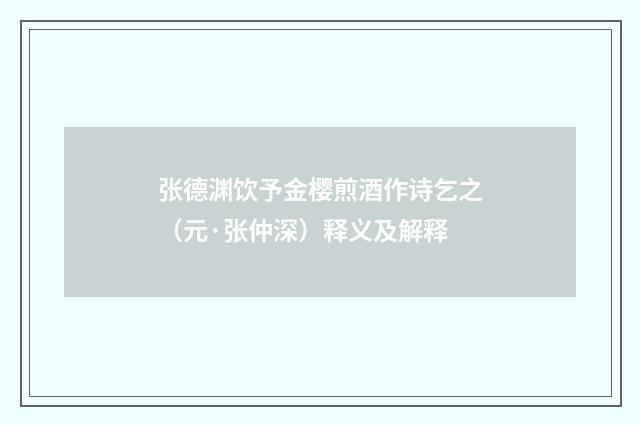 张德渊饮予金樱煎酒作诗乞之（元·张仲深）释义及解释