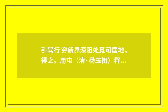 引驾行 穷新界深阻处觅可居地，得之。用屯（清·杨玉衔）释义及解释
