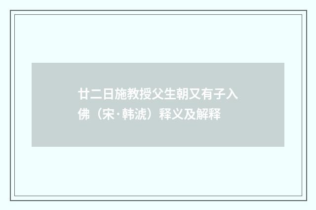廿二日施教授父生朝又有子入佛（宋·韩淲）释义及解释