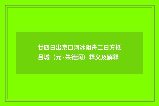 廿四日出京口河冰阻舟二日方抵吕城（元·朱德润）释义及解释