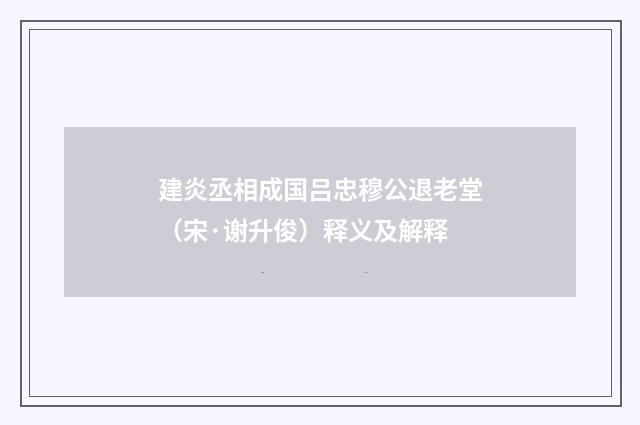 建炎丞相成国吕忠穆公退老堂（宋·谢升俊）释义及解释