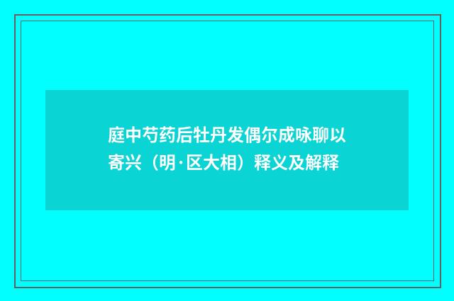 庭中芍药后牡丹发偶尔成咏聊以寄兴（明·区大相）释义及解释
