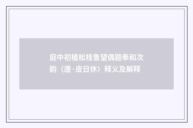 庭中初植松桂鲁望偶题奉和次韵（唐·皮日休）释义及解释