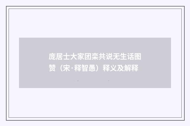 庞居士大家团栾共说无生话图赞（宋·释智愚）释义及解释