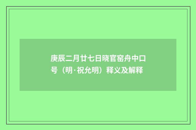 庚辰二月廿七日晓官窑舟中口号（明·祝允明）释义及解释