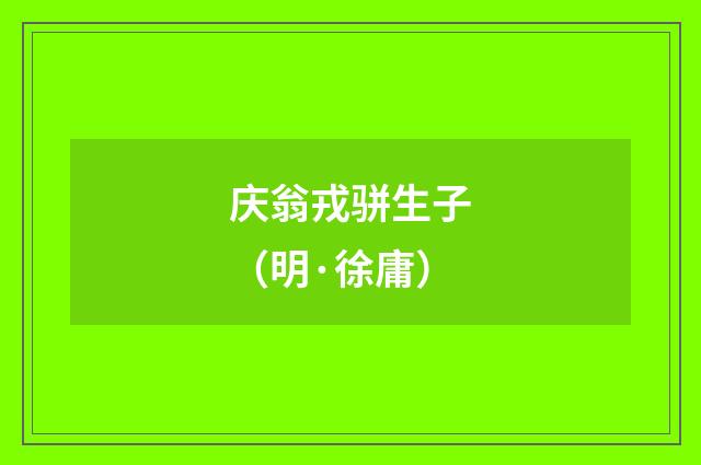 庆翁戎骈生子（明·徐庸）释义及解释