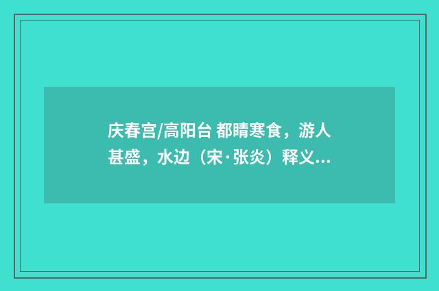 庆春宫/高阳台 都睛寒食，游人甚盛，水边（宋·张炎）释义及解释