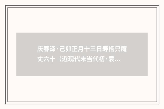 庆春泽·己卯正月十三日寿杨只庵丈六十（近现代末当代初·袁荣法）释义及解释