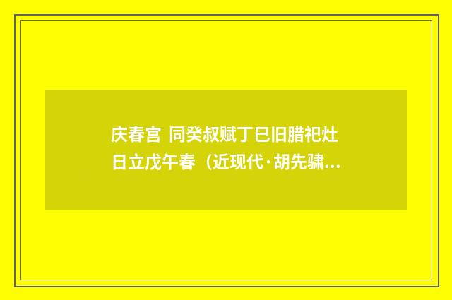 庆春宫  同癸叔赋丁巳旧腊祀灶日立戊午春（近现代·胡先骕）释义及解释