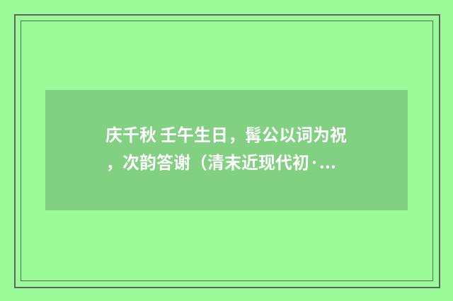 庆千秋 壬午生日，髯公以词为祝，次韵答谢（清末近现代初·汪东）释义及解释