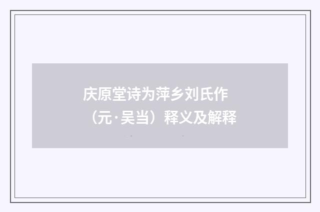 庆原堂诗为萍乡刘氏作 （元·吴当）释义及解释