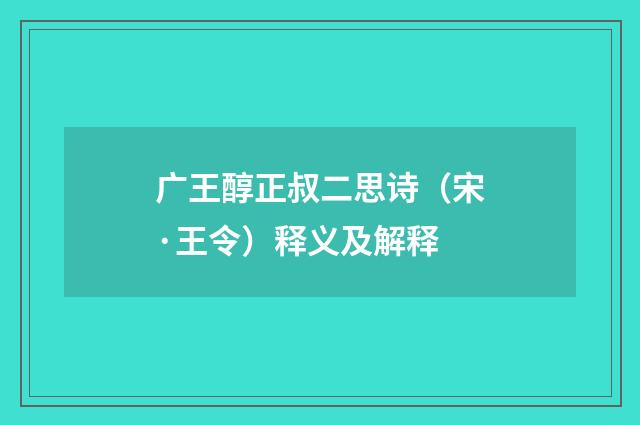 广王醇正叔二思诗（宋·王令）释义及解释