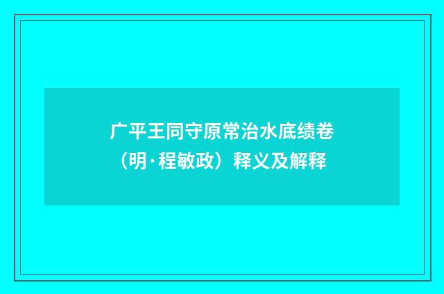 广平王同守原常治水底绩卷（明·程敏政）释义及解释