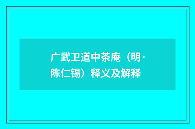 广武卫道中茶庵（明·陈仁锡）释义及解释