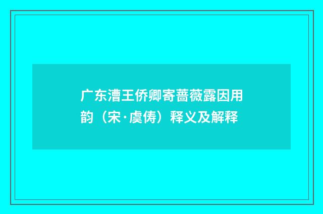 广东漕王侨卿寄蔷薇露因用韵（宋·虞俦）释义及解释