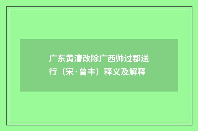 广东黄漕改除广西帅过郡送行（宋·曾丰）释义及解释