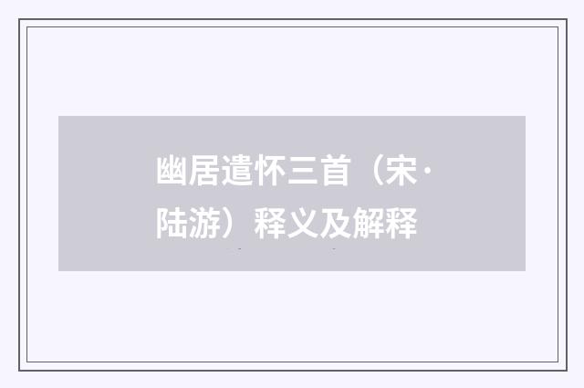 幽居遣怀三首（宋·陆游）释义及解释