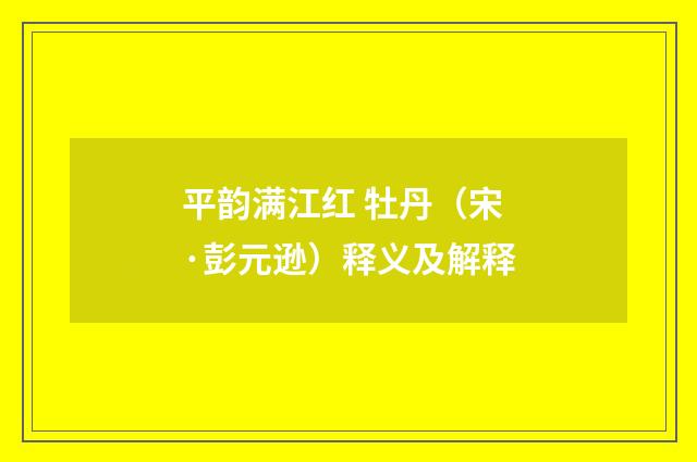平韵满江红 牡丹（宋·彭元逊）释义及解释