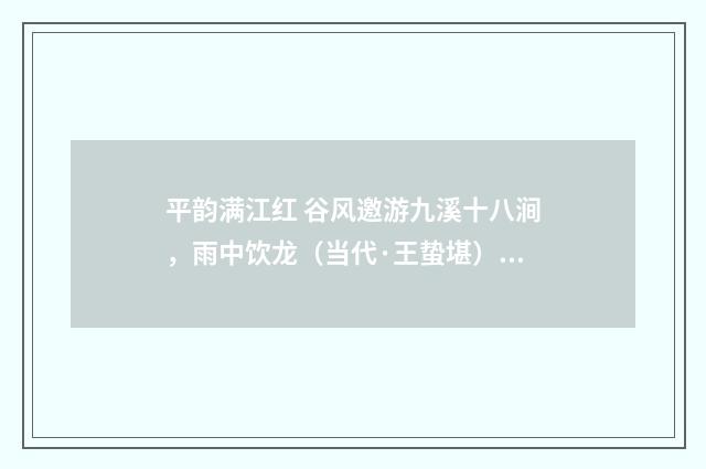平韵满江红 谷风邀游九溪十八涧，雨中饮龙（当代·王蛰堪）释义及解释