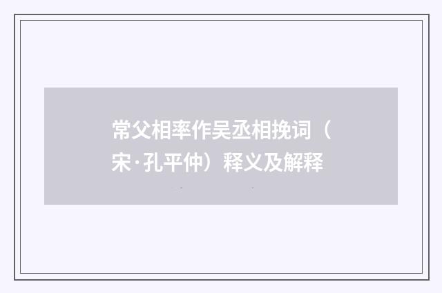 常父相率作吴丞相挽词（宋·孔平仲）释义及解释