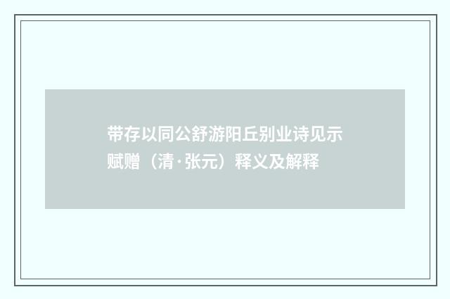 带存以同公舒游阳丘别业诗见示赋赠（清·张元）释义及解释