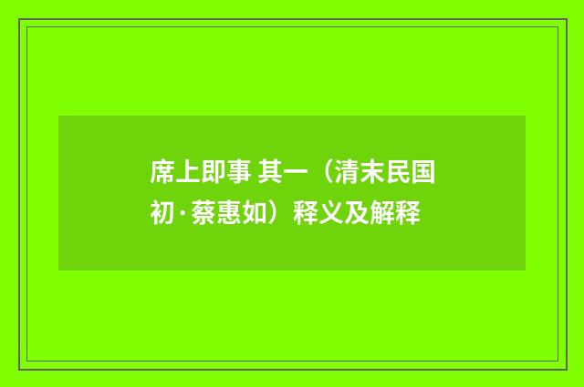 席上即事 其一（清末民国初·蔡惠如）释义及解释