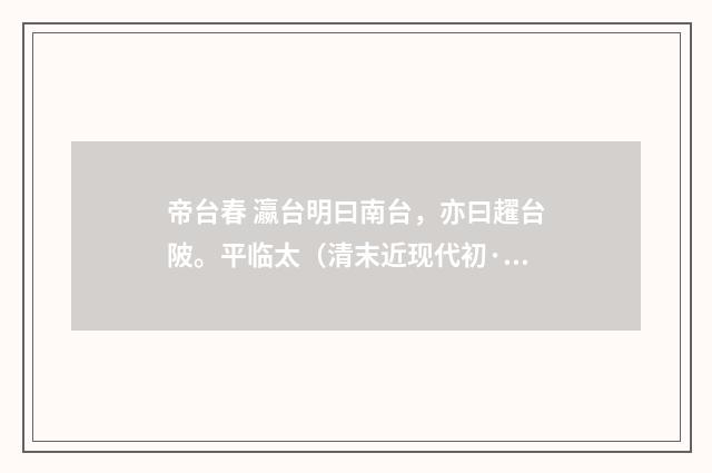 帝台春 瀛台明曰南台，亦曰趯台陂。平临太（清末近现代初·周岸登）释义及解释