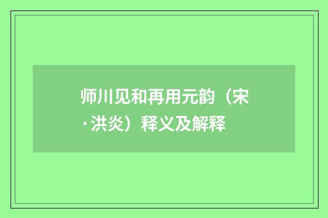 师川见和再用元韵（宋·洪炎）释义及解释