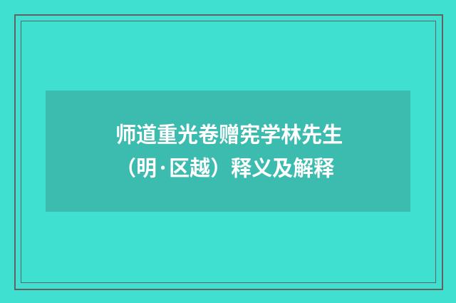 师道重光卷赠宪学林先生（明·区越）释义及解释