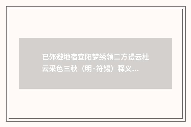 已邜避地宿宜阳梦绣领二方谩云杜云采色三秋（明·符锡）释义及解释