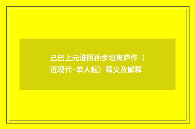 己巳上元淮阴孙步坦寓庐作（近现代·单人耘）释义及解释