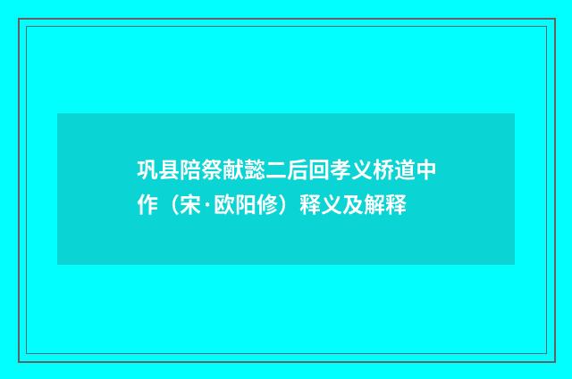 巩县陪祭献懿二后回孝义桥道中作（宋·欧阳修）释义及解释