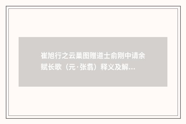 崔旭行之云巢图赠道士俞刚中请余赋长歌（元·张翥）释义及解释