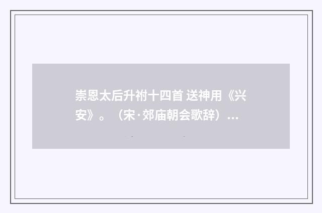 崇恩太后升祔十四首 送神用《兴安》。（宋·郊庙朝会歌辞）释义及解释