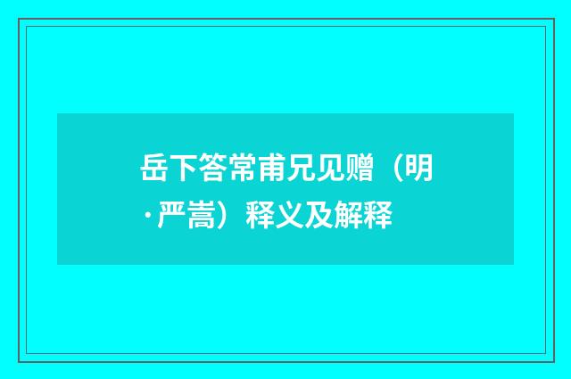 岳下答常甫兄见赠（明·严嵩）释义及解释