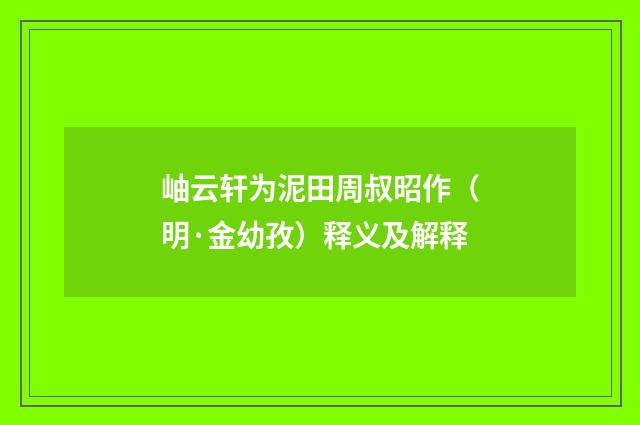 岫云轩为泥田周叔昭作（明·金幼孜）释义及解释