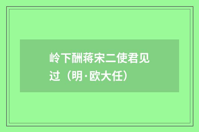 岭下酬蒋宋二使君见过（明·欧大任）释义及解释