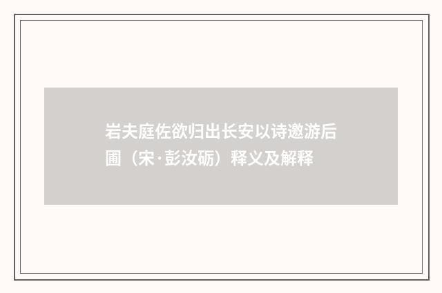 岩夫庭佐欲归出长安以诗邀游后圃（宋·彭汝砺）释义及解释